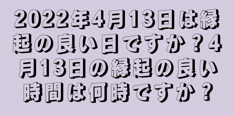 2022年4月13日は縁起の良い日ですか？4月13日の縁起の良い時間は何時ですか？