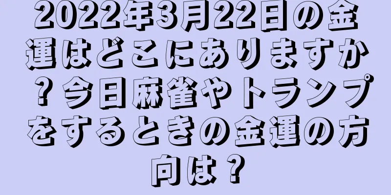 2022年3月22日の金運はどこにありますか？今日麻雀やトランプをするときの金運の方向は？