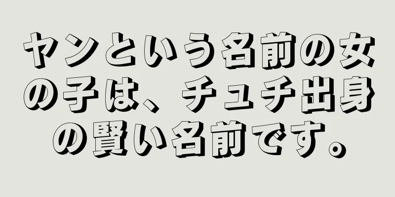 ヤンという名前の女の子は、チュチ出身の賢い名前です。