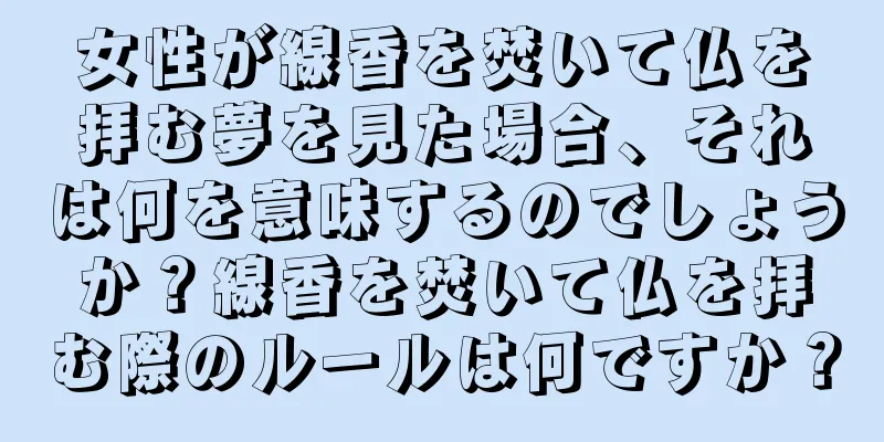 女性が線香を焚いて仏を拝む夢を見た場合、それは何を意味するのでしょうか？線香を焚いて仏を拝む際のルールは何ですか？