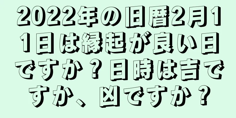 2022年の旧暦2月11日は縁起が良い日ですか？日時は吉ですか、凶ですか？