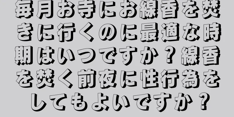 毎月お寺にお線香を焚きに行くのに最適な時期はいつですか？線香を焚く前夜に性行為をしてもよいですか？