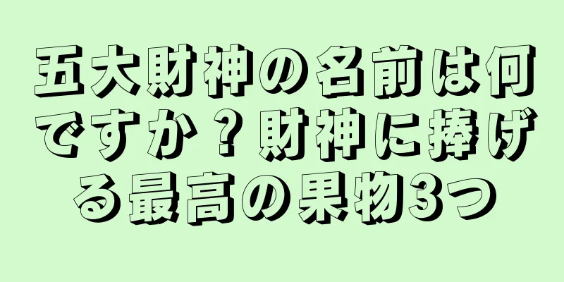 五大財神の名前は何ですか？財神に捧げる最高の果物3つ