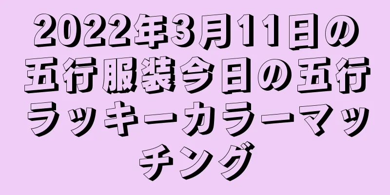 2022年3月11日の五行服装今日の五行ラッキーカラーマッチング
