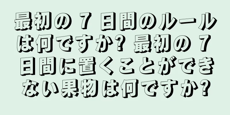 最初の 7 日間のルールは何ですか? 最初の 7 日間に置くことができない果物は何ですか?