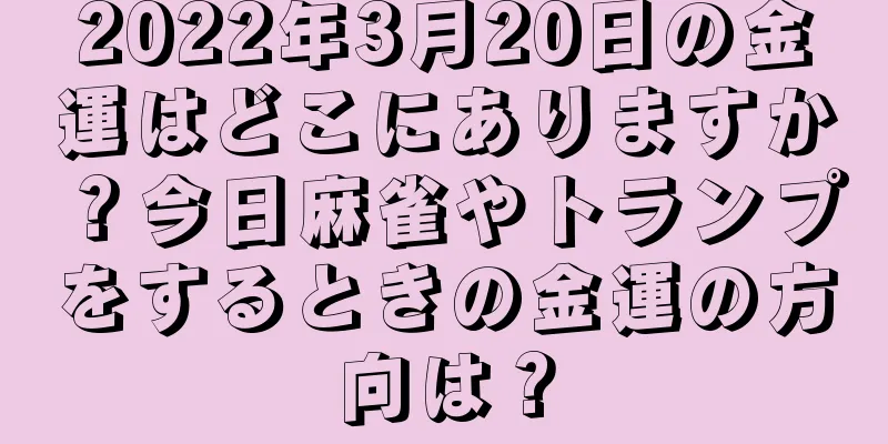 2022年3月20日の金運はどこにありますか？今日麻雀やトランプをするときの金運の方向は？