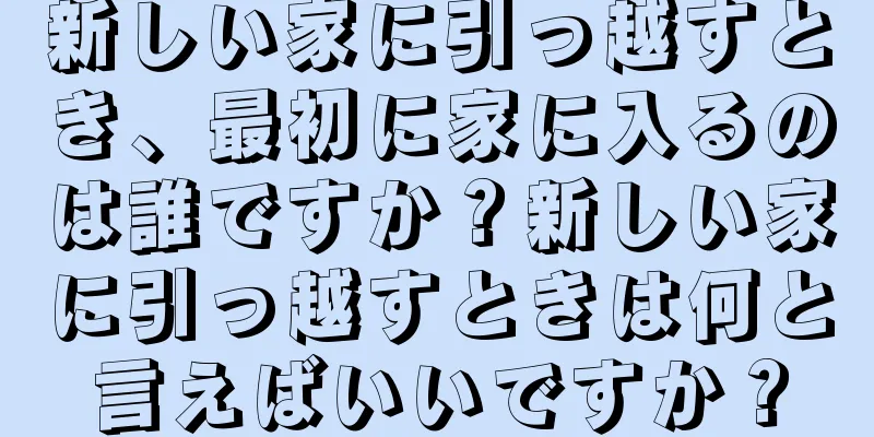 新しい家に引っ越すとき、最初に家に入るのは誰ですか？新しい家に引っ越すときは何と言えばいいですか？