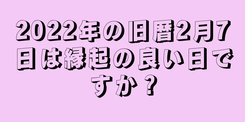 2022年の旧暦2月7日は縁起の良い日ですか？
