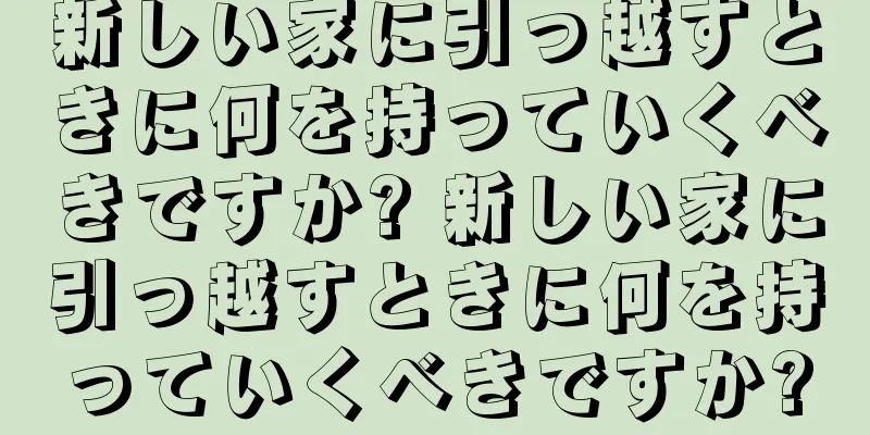 新しい家に引っ越すときに何を持っていくべきですか? 新しい家に引っ越すときに何を持っていくべきですか?