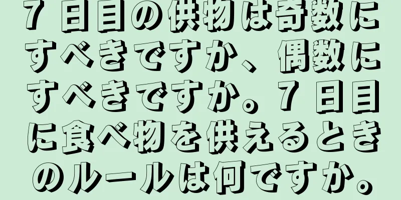 7 日目の供物は奇数にすべきですか、偶数にすべきですか。7 日目に食べ物を供えるときのルールは何ですか。