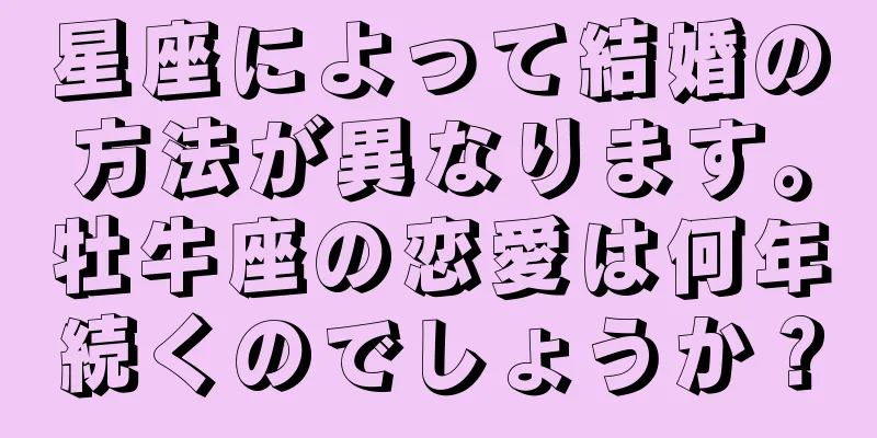 星座によって結婚の方法が異なります。牡牛座の恋愛は何年続くのでしょうか？