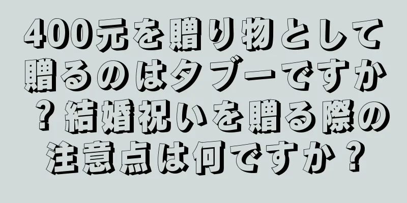 400元を贈り物として贈るのはタブーですか？結婚祝いを贈る際の注意点は何ですか？