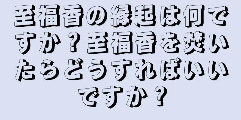 至福香の縁起は何ですか？至福香を焚いたらどうすればいいですか？