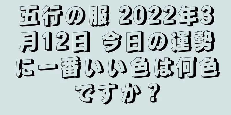 五行の服 2022年3月12日 今日の運勢に一番いい色は何色ですか？