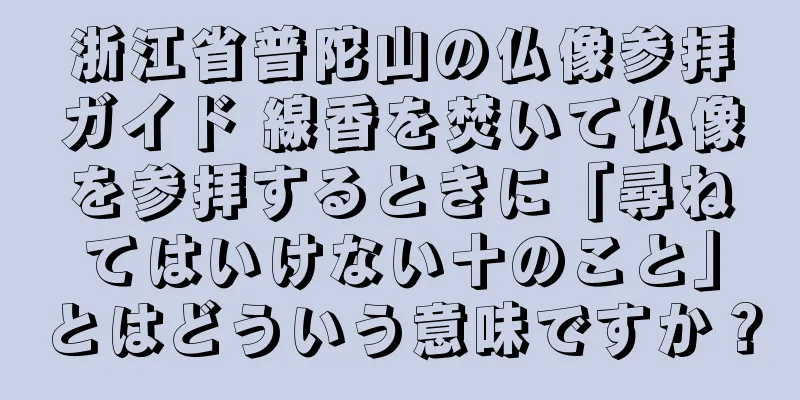 浙江省普陀山の仏像参拝ガイド 線香を焚いて仏像を参拝するときに「尋ねてはいけない十のこと」とはどういう意味ですか？