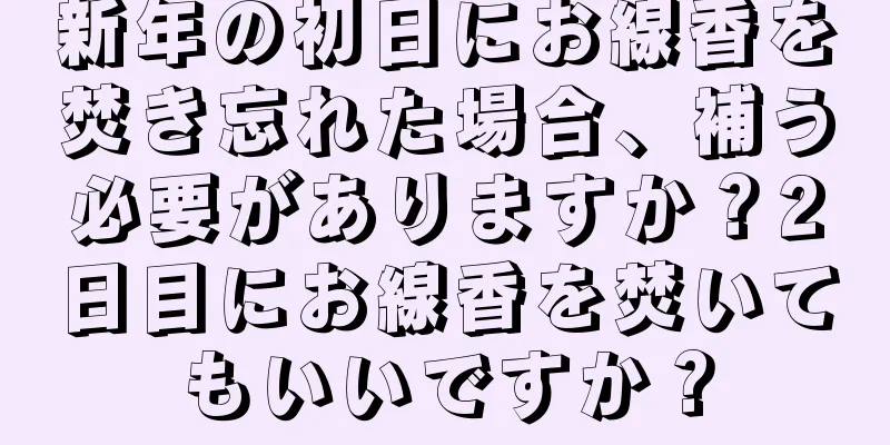 新年の初日にお線香を焚き忘れた場合、補う必要がありますか？2日目にお線香を焚いてもいいですか？
