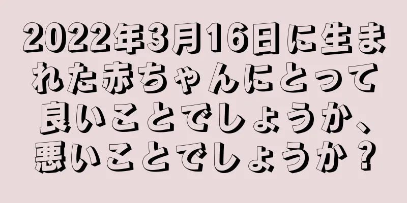 2022年3月16日に生まれた赤ちゃんにとって良いことでしょうか、悪いことでしょうか？