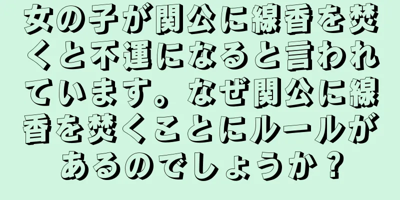 女の子が関公に線香を焚くと不運になると言われています。なぜ関公に線香を焚くことにルールがあるのでしょうか？