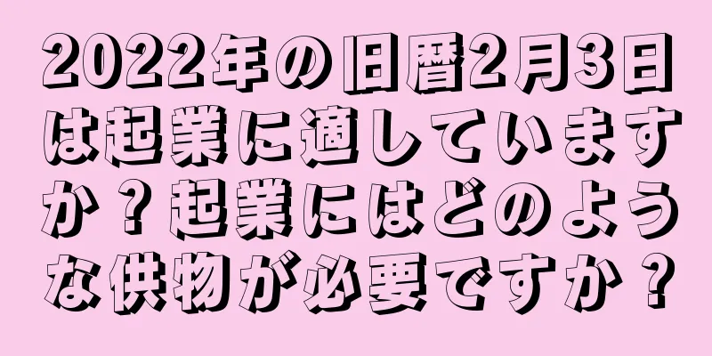 2022年の旧暦2月3日は起業に適していますか？起業にはどのような供物が必要ですか？