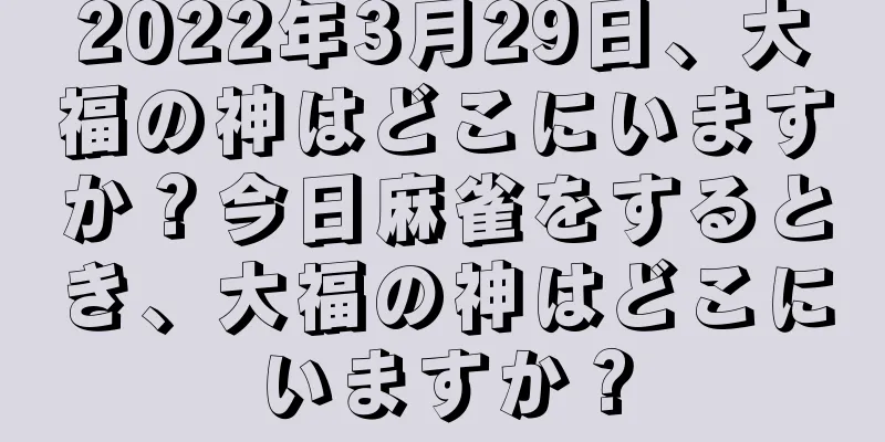 2022年3月29日、大福の神はどこにいますか？今日麻雀をするとき、大福の神はどこにいますか？