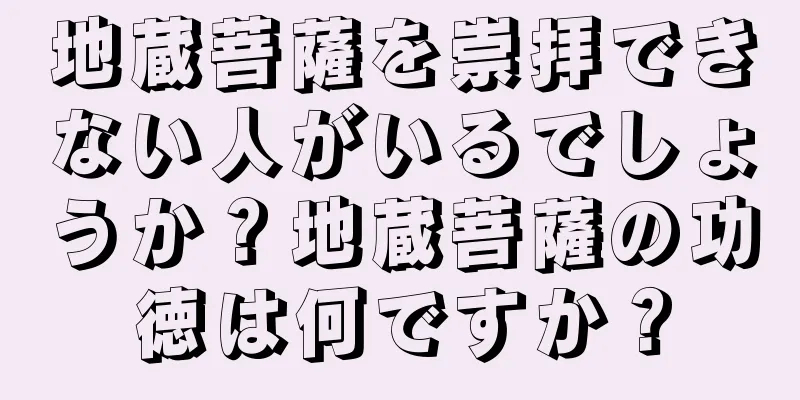 地蔵菩薩を崇拝できない人がいるでしょうか？地蔵菩薩の功徳は何ですか？