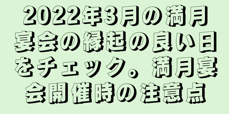 2022年3月の満月宴会の縁起の良い日をチェック。満月宴会開催時の注意点