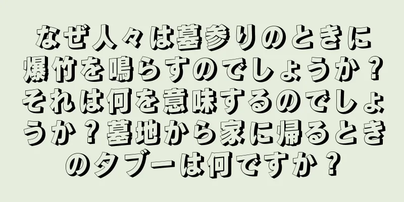 なぜ人々は墓参りのときに爆竹を鳴らすのでしょうか？それは何を意味するのでしょうか？墓地から家に帰るときのタブーは何ですか？