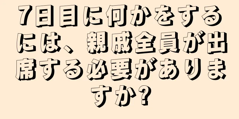 7日目に何かをするには、親戚全員が出席する必要がありますか?