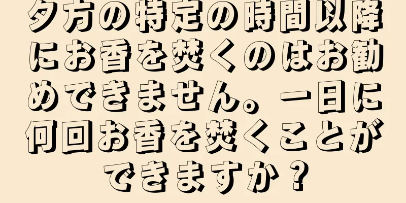夕方の特定の時間以降にお香を焚くのはお勧めできません。一日に何回お香を焚くことができますか？