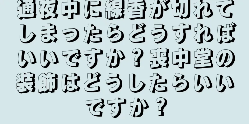 通夜中に線香が切れてしまったらどうすればいいですか？喪中堂の装飾はどうしたらいいですか？