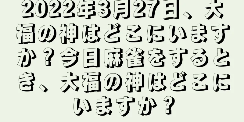 2022年3月27日、大福の神はどこにいますか？今日麻雀をするとき、大福の神はどこにいますか？