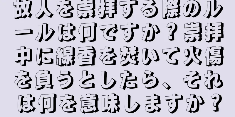 故人を崇拝する際のルールは何ですか？崇拝中に線香を焚いて火傷を負うとしたら、それは何を意味しますか？