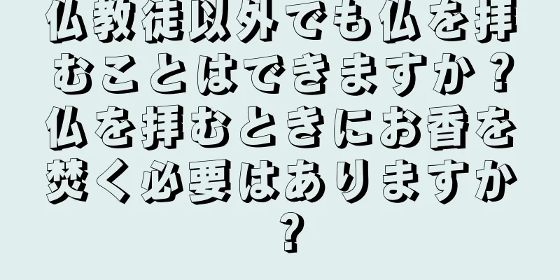 仏教徒以外でも仏を拝むことはできますか？仏を拝むときにお香を焚く必要はありますか？