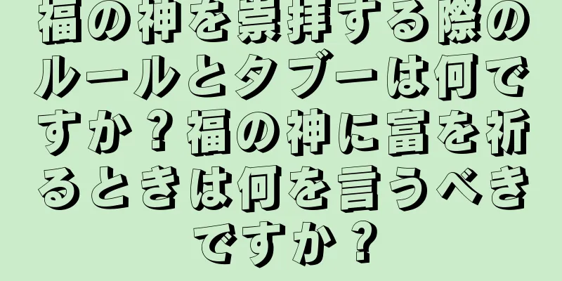 福の神を崇拝する際のルールとタブーは何ですか？福の神に富を祈るときは何を言うべきですか？