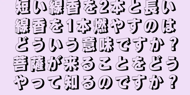 短い線香を2本と長い線香を1本燃やすのはどういう意味ですか？菩薩が来ることをどうやって知るのですか？
