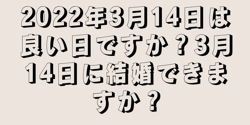 2022年3月14日は良い日ですか？3月14日に結婚できますか？