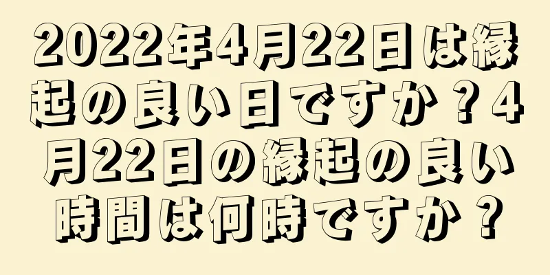 2022年4月22日は縁起の良い日ですか？4月22日の縁起の良い時間は何時ですか？