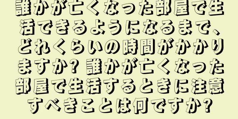 誰かが亡くなった部屋で生活できるようになるまで、どれくらいの時間がかかりますか? 誰かが亡くなった部屋で生活するときに注意すべきことは何ですか?