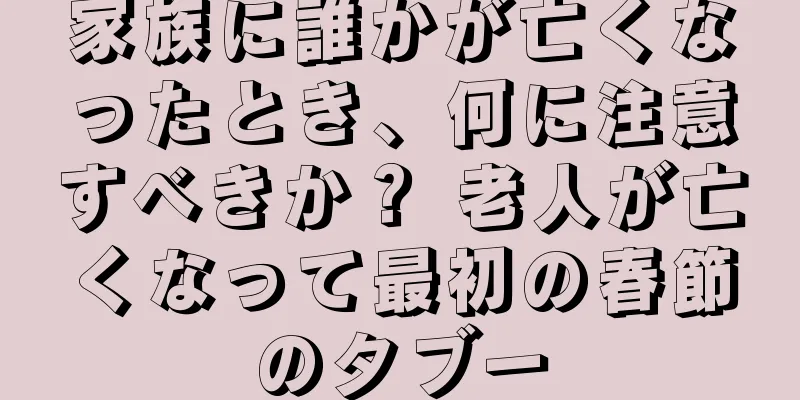 家族に誰かが亡くなったとき、何に注意すべきか？ 老人が亡くなって最初の春節のタブー