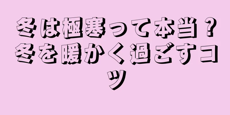 冬は極寒って本当？冬を暖かく過ごすコツ