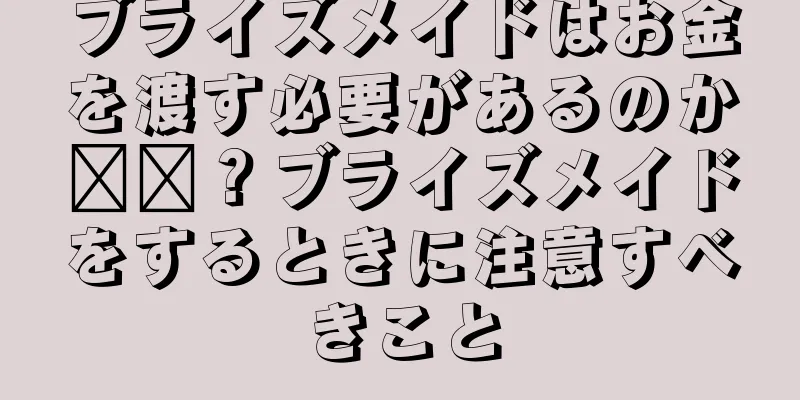 ブライズメイドはお金を渡す必要があるのか​​？ブライズメイドをするときに注意すべきこと