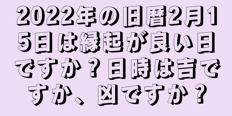 2022年の旧暦2月15日は縁起が良い日ですか？日時は吉ですか、凶ですか？