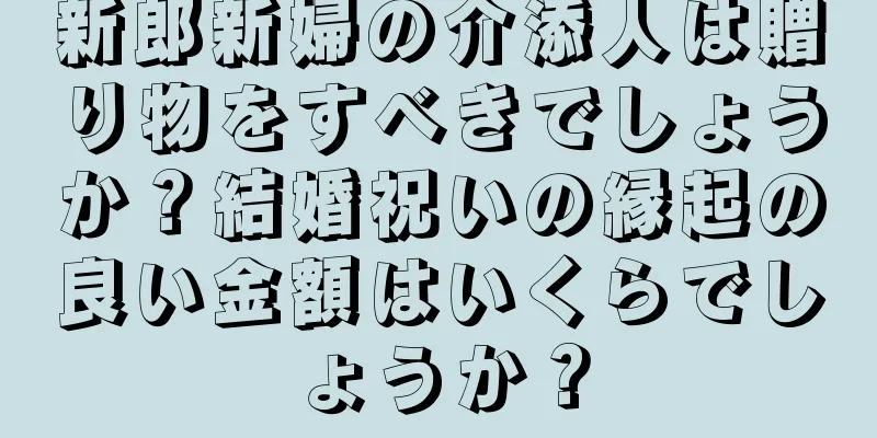 新郎新婦の介添人は贈り物をすべきでしょうか？結婚祝いの縁起の良い金額はいくらでしょうか？