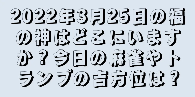 2022年3月25日の福の神はどこにいますか？今日の麻雀やトランプの吉方位は？