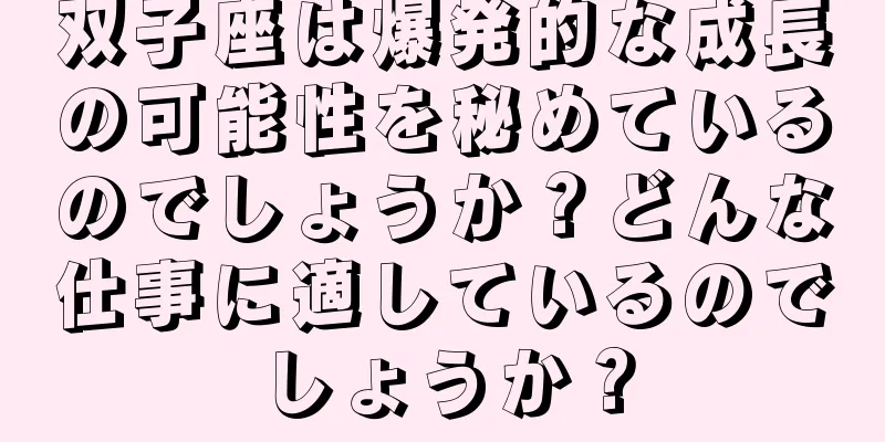 双子座は爆発的な成長の可能性を秘めているのでしょうか？どんな仕事に適しているのでしょうか？