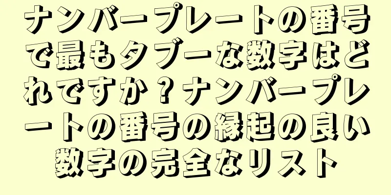 ナンバープレートの番号で最もタブーな数字はどれですか？ナンバープレートの番号の縁起の良い数字の完全なリスト