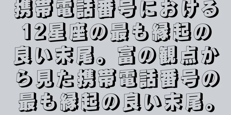 携帯電話番号における12星座の最も縁起の良い末尾。富の観点から見た携帯電話番号の最も縁起の良い末尾。