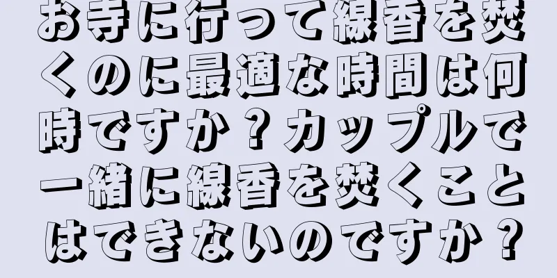 お寺に行って線香を焚くのに最適な時間は何時ですか？カップルで一緒に線香を焚くことはできないのですか？
