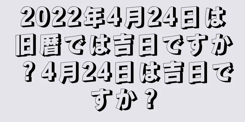 2022年4月24日は旧暦では吉日ですか？4月24日は吉日ですか？