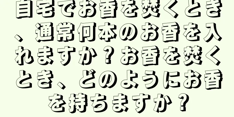 自宅でお香を焚くとき、通常何本のお香を入れますか？お香を焚くとき、どのようにお香を持ちますか？